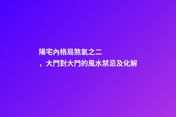 陽宅內格局煞氣之二，大門對大門的風水禁忌及化解